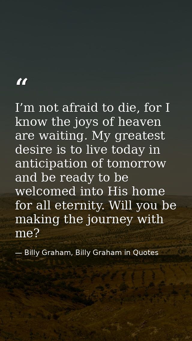 I’m not afraid to die, for I know the joys of heaven are waiting. My greatest desire is to live today in anticipation of — Billy Graham, Billy Graham in Quotes