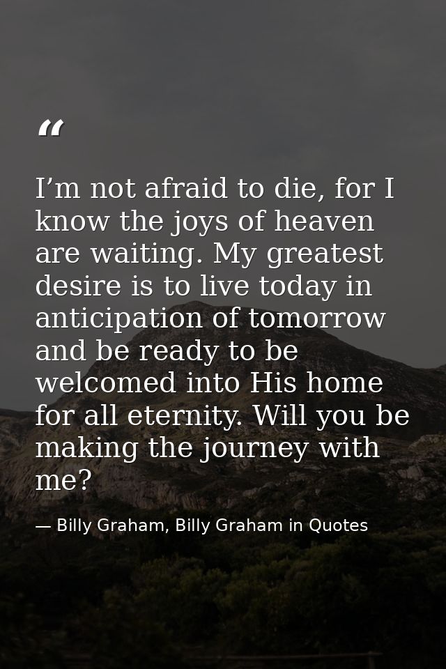 I’m not afraid to die, for I know the joys of heaven are waiting. My greatest desire is to live today in anticipation of — Billy Graham, Billy Graham in Quotes