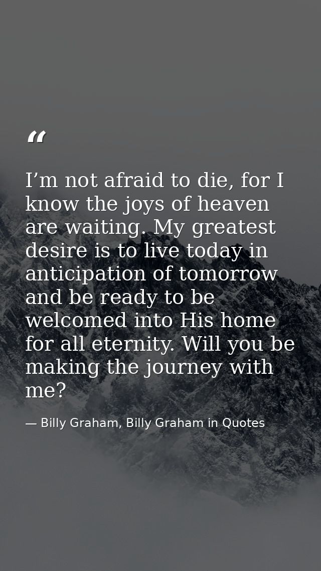 I’m not afraid to die, for I know the joys of heaven are waiting. My greatest desire is to live today in anticipation of — Billy Graham, Billy Graham in Quotes