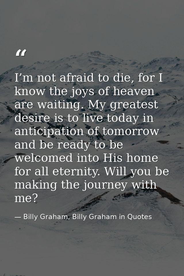 I’m not afraid to die, for I know the joys of heaven are waiting. My greatest desire is to live today in anticipation of — Billy Graham, Billy Graham in Quotes
