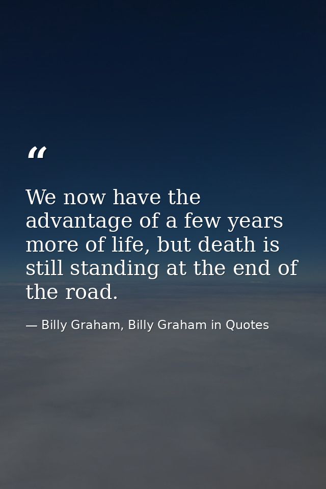 We now have the advantage of a few years more of life, but death is still standing at the end of the road. — Billy Graham, Billy Graham in Quotes