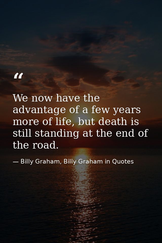 We now have the advantage of a few years more of life, but death is still standing at the end of the road. — Billy Graham, Billy Graham in Quotes