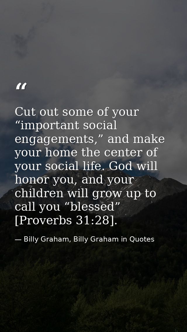 Cut out some of your “important social engagements,” and make your home the center of your social life. God will honor y — Billy Graham, Billy Graham in Quotes