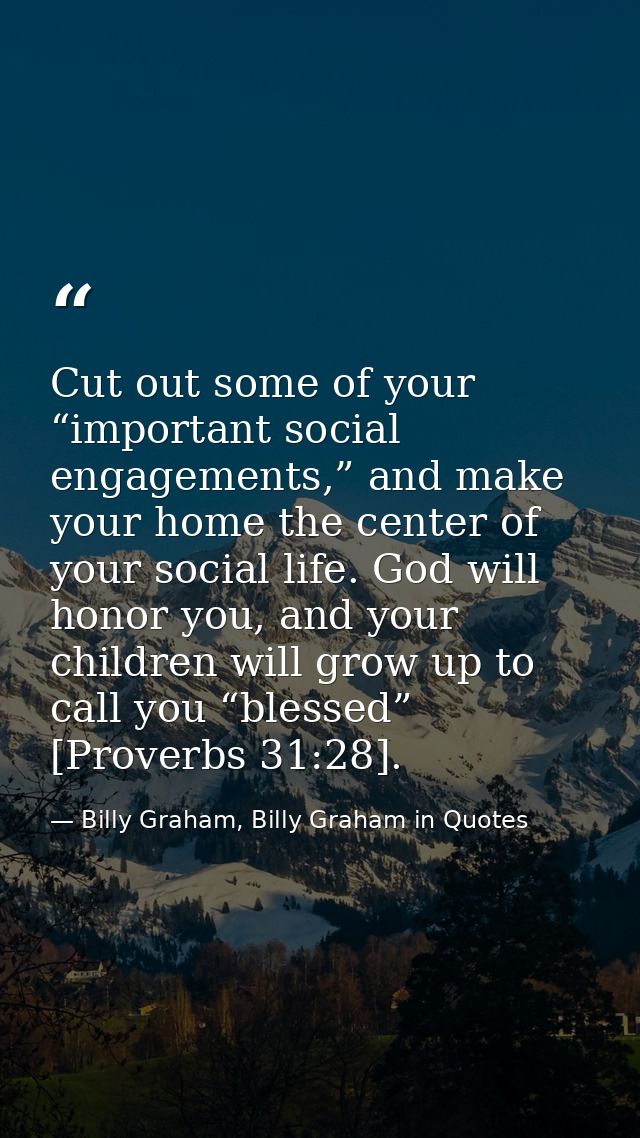 Cut out some of your “important social engagements,” and make your home the center of your social life. God will honor y — Billy Graham, Billy Graham in Quotes