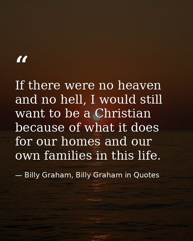 If there were no heaven and no hell, I would still want to be a Christian because of what it does for our homes and our  — Billy Graham, Billy Graham in Quotes