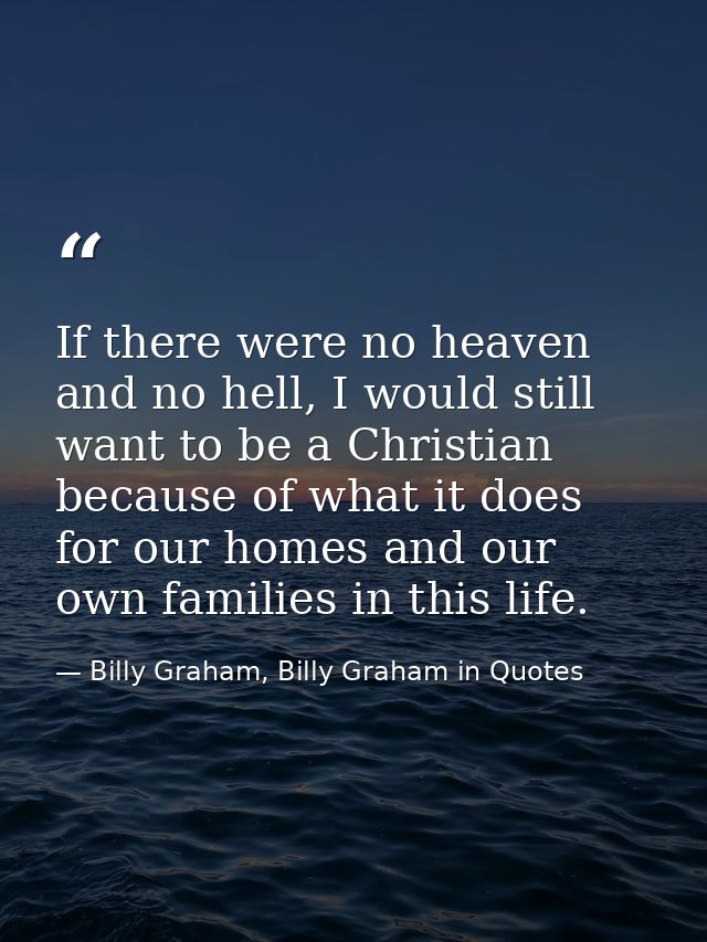 If there were no heaven and no hell, I would still want to be a Christian because of what it does for our homes and our  — Billy Graham, Billy Graham in Quotes