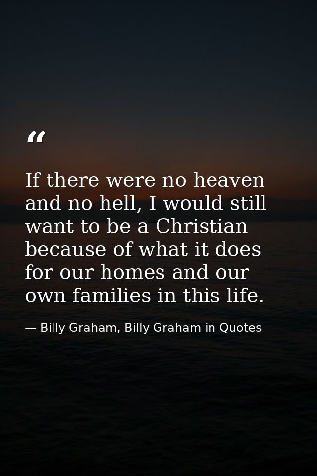 If there were no heaven and no hell, I would still want to be a Christian because of what it does for our homes and our  — Billy Graham, Billy Graham in Quotes