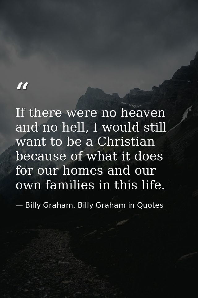 If there were no heaven and no hell, I would still want to be a Christian because of what it does for our homes and our  — Billy Graham, Billy Graham in Quotes