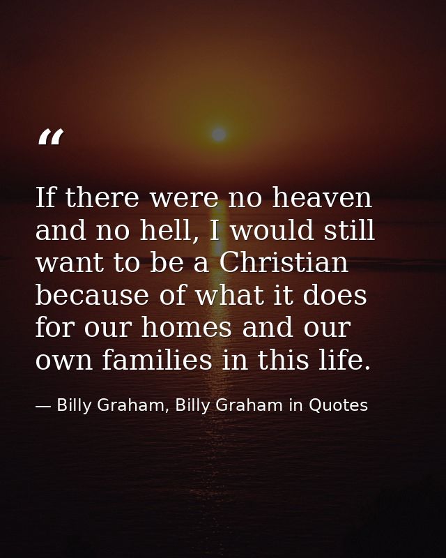 If there were no heaven and no hell, I would still want to be a Christian because of what it does for our homes and our  — Billy Graham, Billy Graham in Quotes