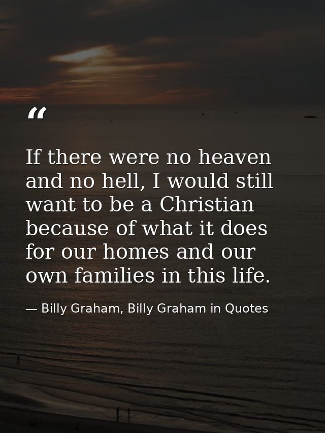 If there were no heaven and no hell, I would still want to be a Christian because of what it does for our homes and our  — Billy Graham, Billy Graham in Quotes
