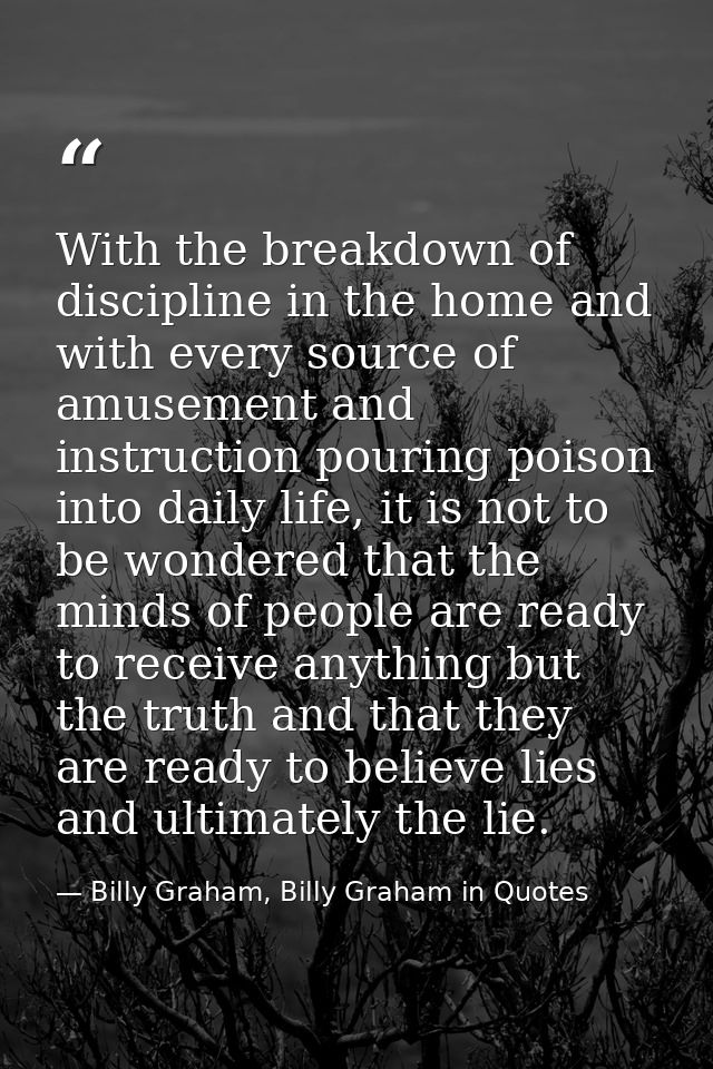 With the breakdown of discipline in the home and with every source of amusement and instruction pouring poison into dail — Billy Graham, Billy Graham in Quotes