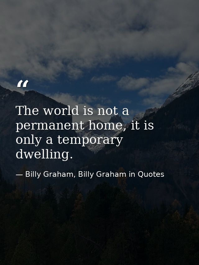 The world is not a permanent home, it is only a temporary dwelling. — Billy Graham, Billy Graham in Quotes