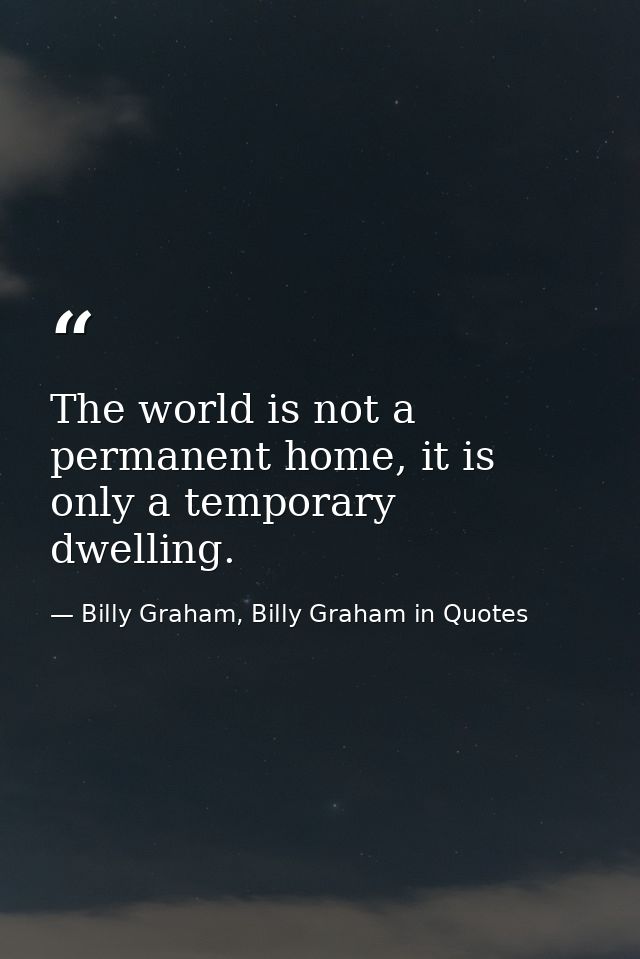 The world is not a permanent home, it is only a temporary dwelling. — Billy Graham, Billy Graham in Quotes