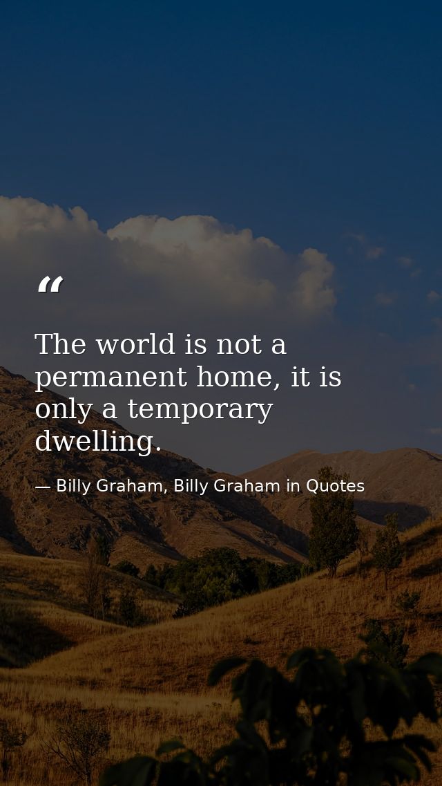 The world is not a permanent home, it is only a temporary dwelling. — Billy Graham, Billy Graham in Quotes