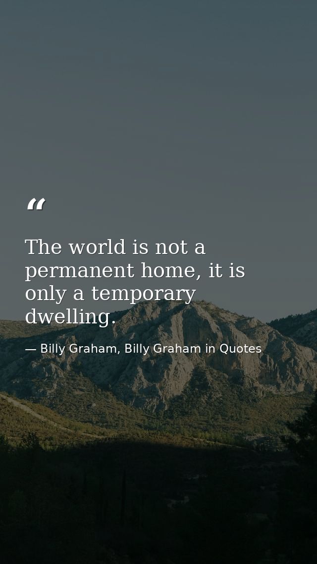 The world is not a permanent home, it is only a temporary dwelling. — Billy Graham, Billy Graham in Quotes