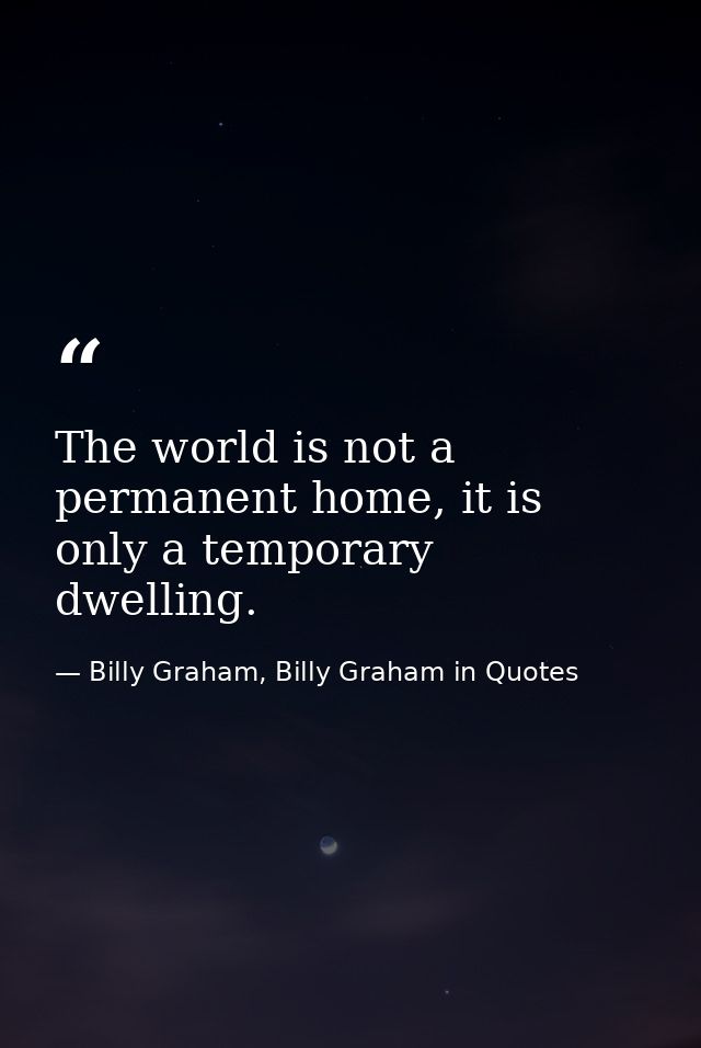 The world is not a permanent home, it is only a temporary dwelling. — Billy Graham, Billy Graham in Quotes