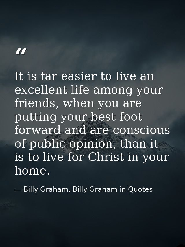 It is far easier to live an excellent life among your friends, when you are putting your best foot forward and are consc — Billy Graham, Billy Graham in Quotes