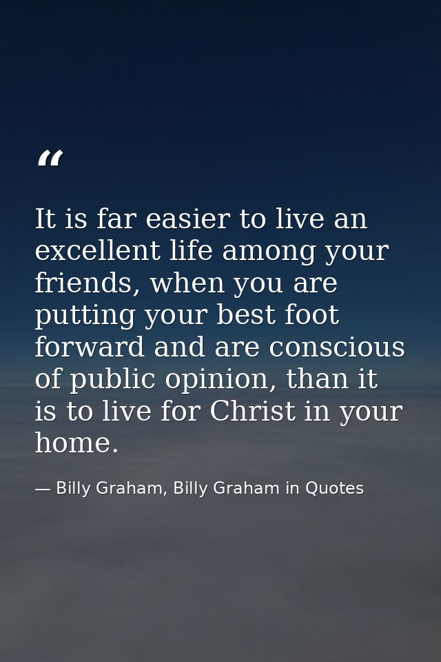 It is far easier to live an excellent life among your friends, when you are putting your best foot forward and are consc — Billy Graham, Billy Graham in Quotes