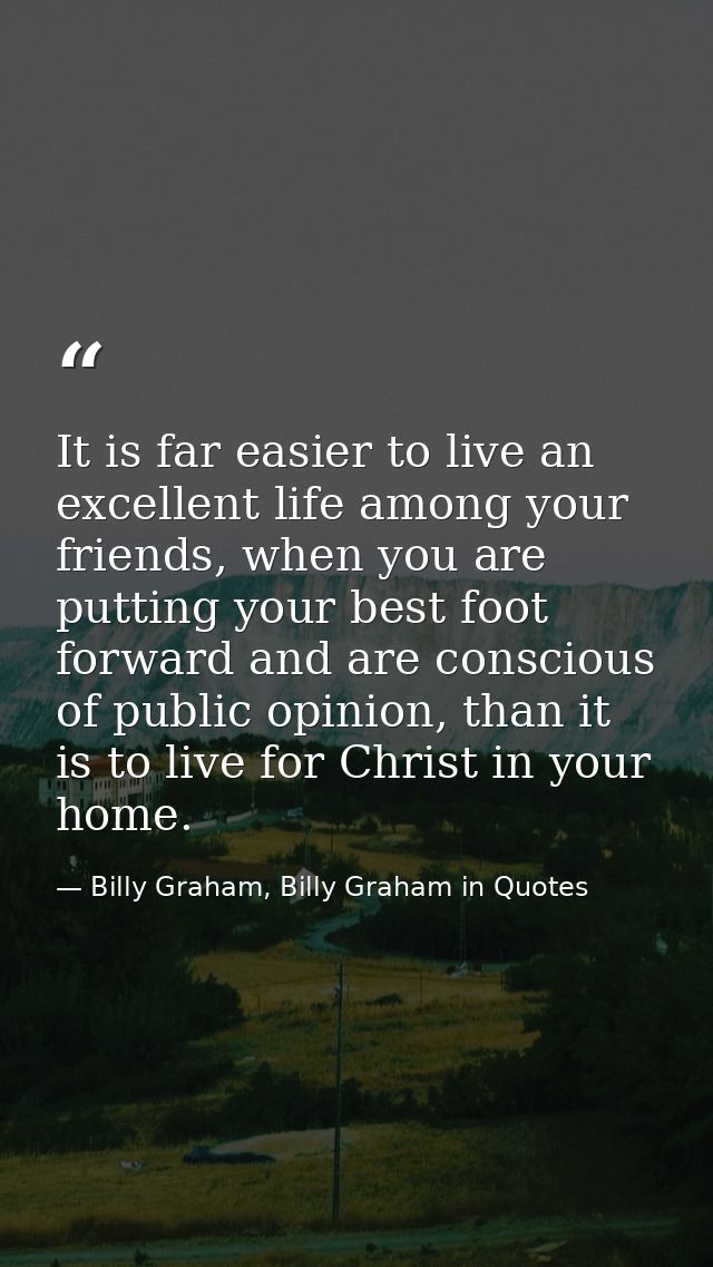 It is far easier to live an excellent life among your friends, when you are putting your best foot forward and are consc — Billy Graham, Billy Graham in Quotes
