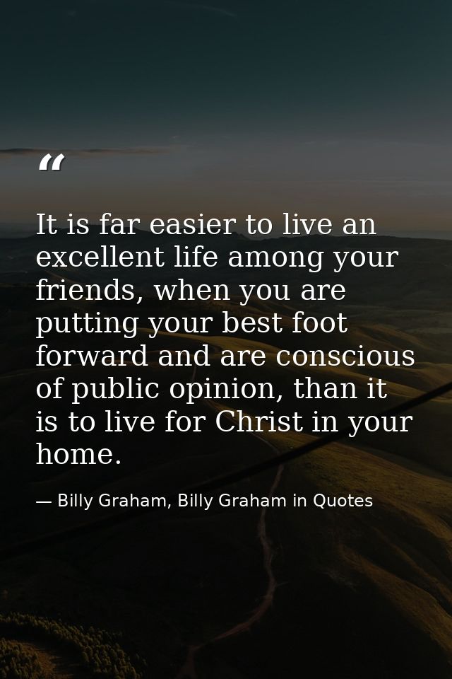 It is far easier to live an excellent life among your friends, when you are putting your best foot forward and are consc — Billy Graham, Billy Graham in Quotes