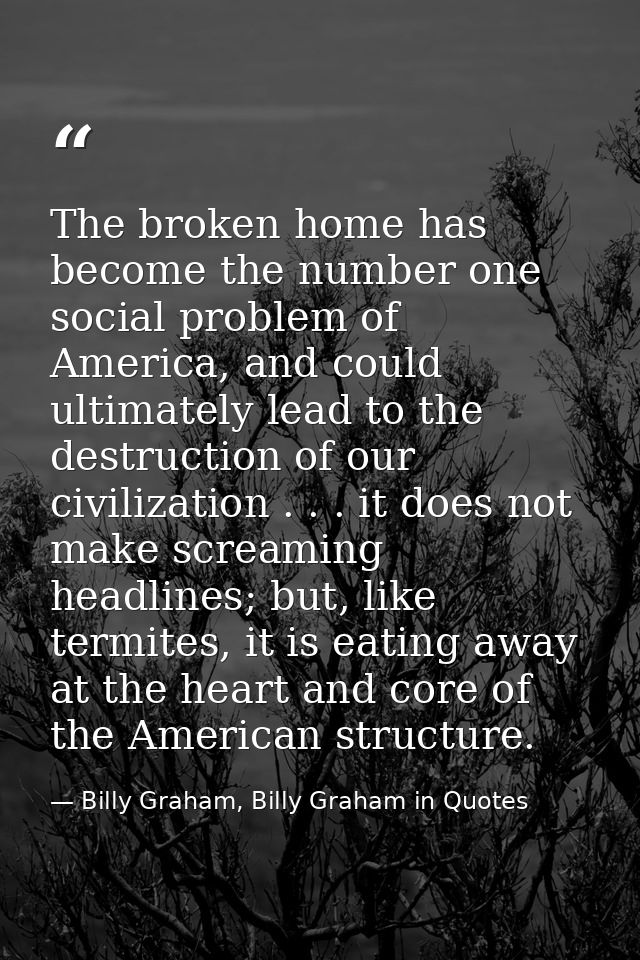 The broken home has become the number one social problem of America, and could ultimately lead to the destruction of our — Billy Graham, Billy Graham in Quotes