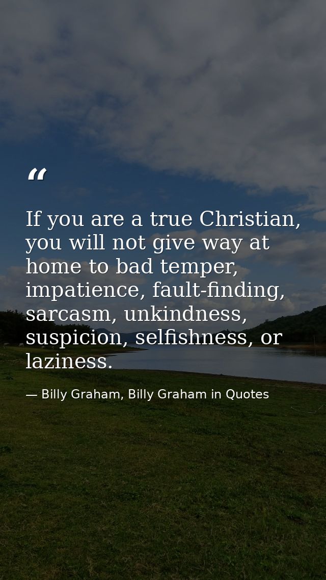 If you are a true Christian, you will not give way at home to bad temper, impatience, fault-finding, sarcasm, unkindness — Billy Graham, Billy Graham in Quotes
