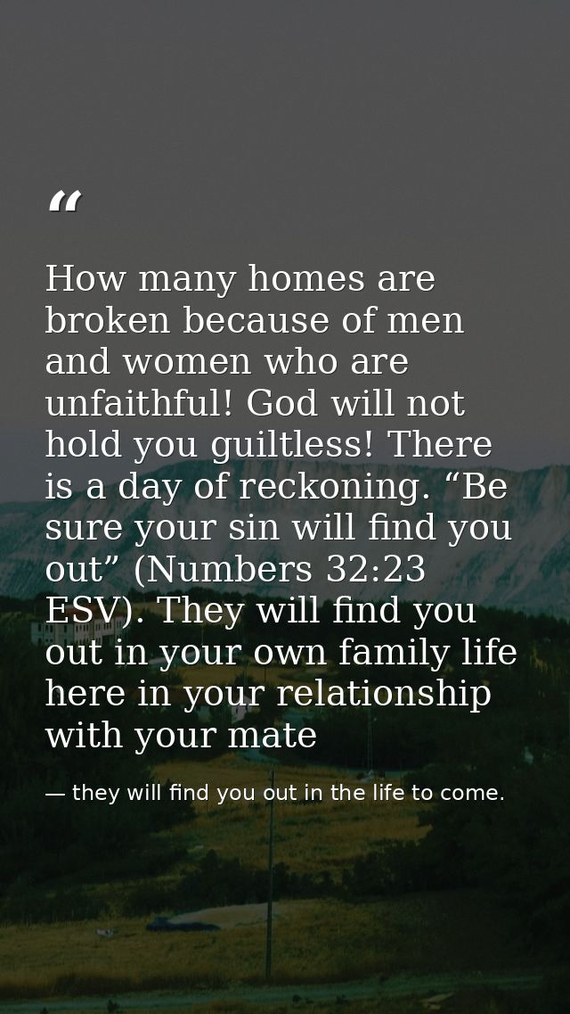 How many homes are broken because of men and women who are unfaithful! God will not hold you guiltless! There is a day o — they will find you out in the life to come.