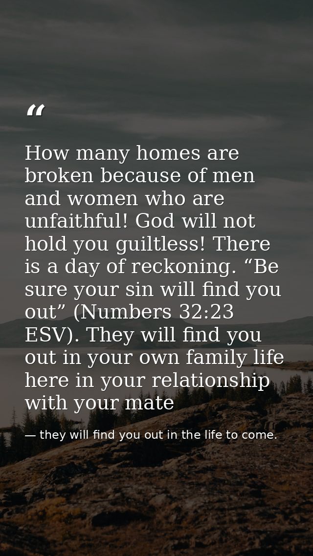 How many homes are broken because of men and women who are unfaithful! God will not hold you guiltless! There is a day o — they will find you out in the life to come.
