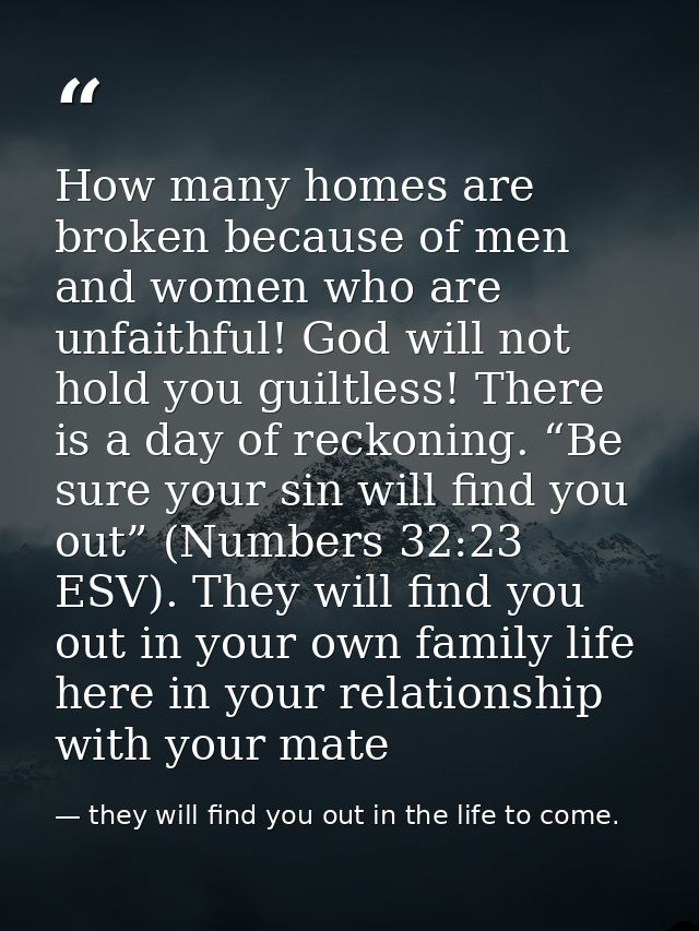 How many homes are broken because of men and women who are unfaithful! God will not hold you guiltless! There is a day o — they will find you out in the life to come.