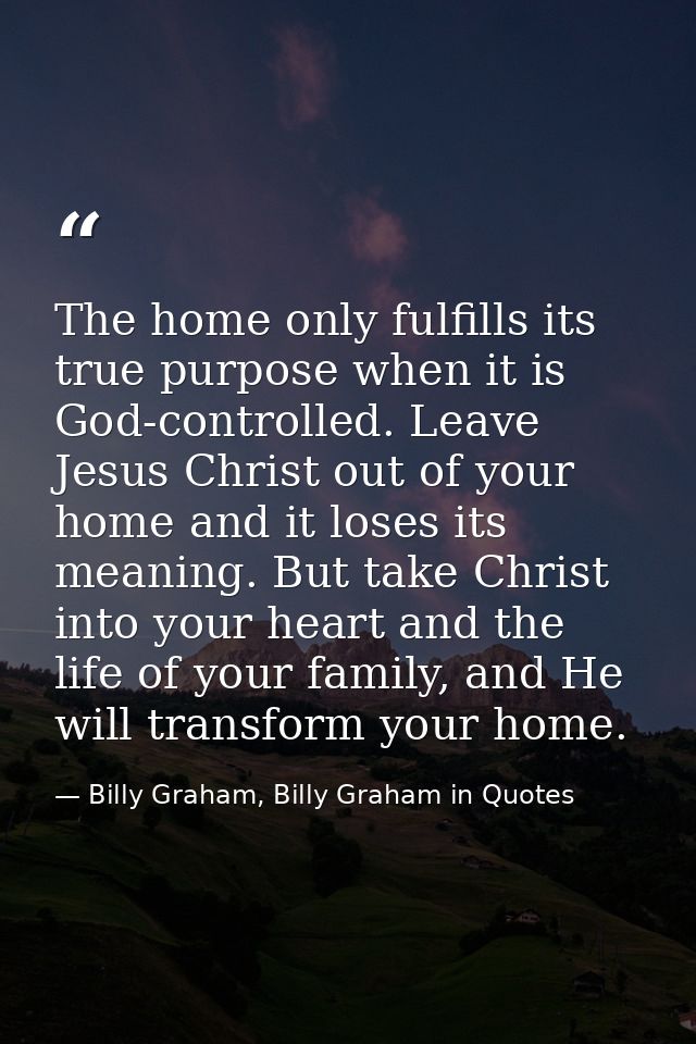 The home only fulfills its true purpose when it is God-controlled. Leave Jesus Christ out of your home and it loses its  — Billy Graham, Billy Graham in Quotes