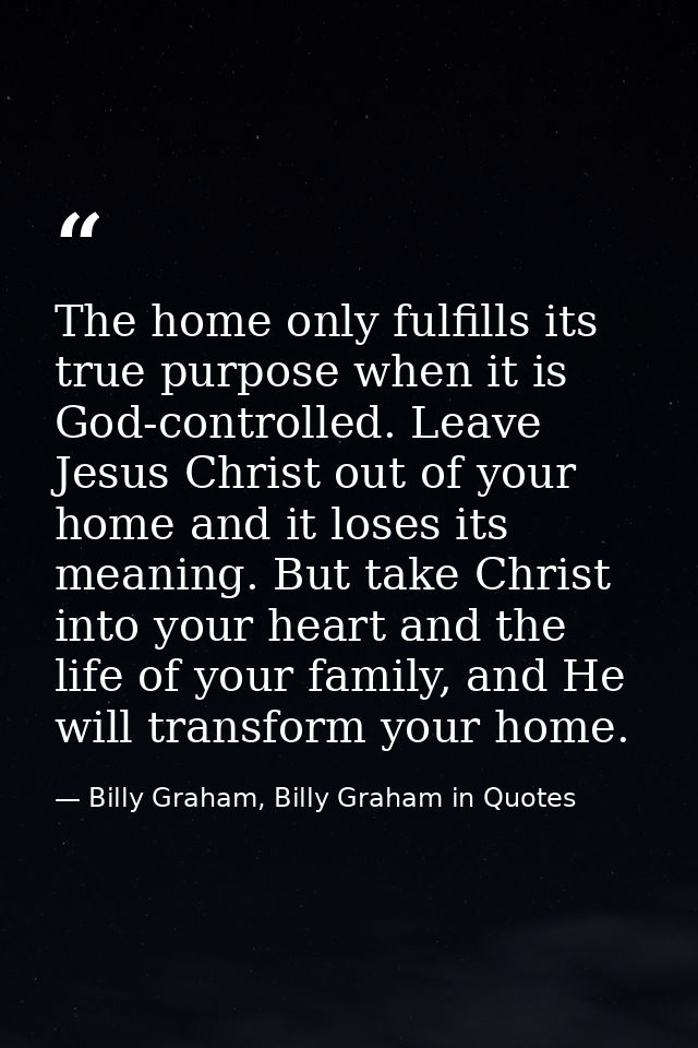 The home only fulfills its true purpose when it is God-controlled. Leave Jesus Christ out of your home and it loses its  — Billy Graham, Billy Graham in Quotes