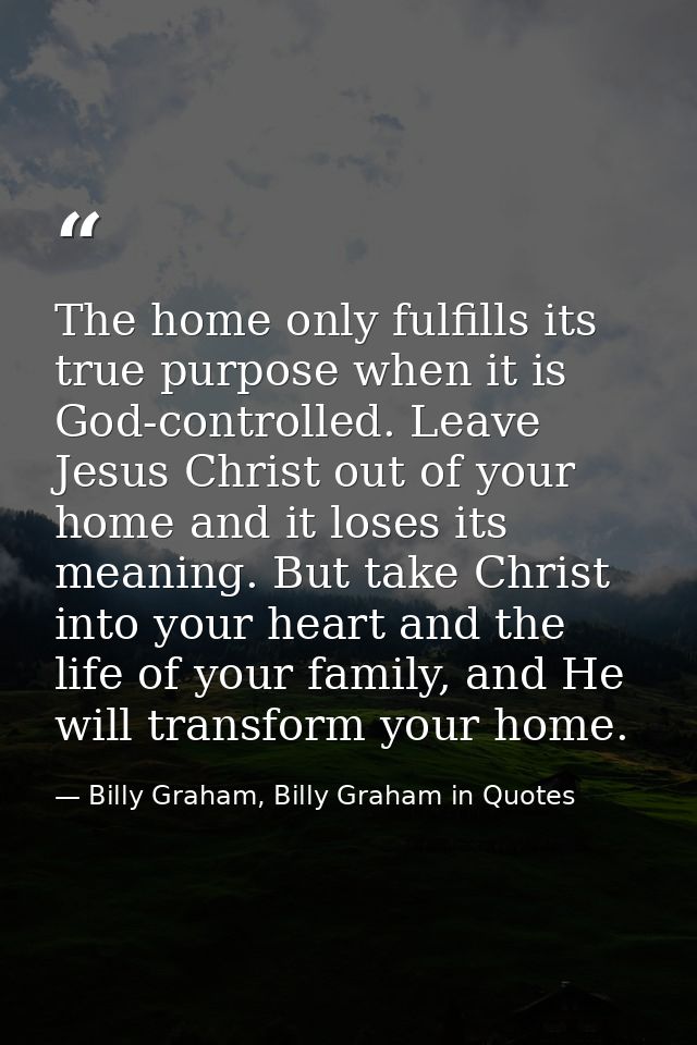 The home only fulfills its true purpose when it is God-controlled. Leave Jesus Christ out of your home and it loses its  — Billy Graham, Billy Graham in Quotes