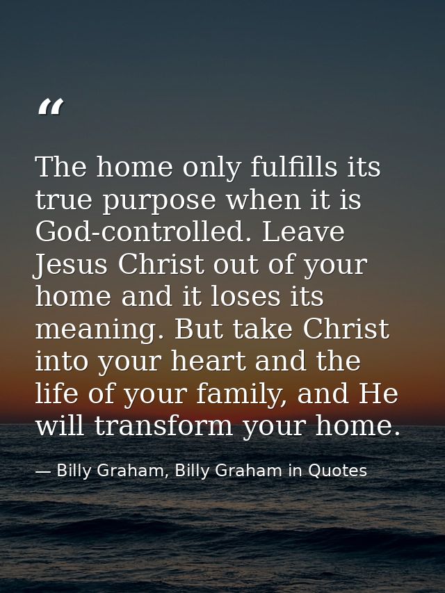 The home only fulfills its true purpose when it is God-controlled. Leave Jesus Christ out of your home and it loses its  — Billy Graham, Billy Graham in Quotes