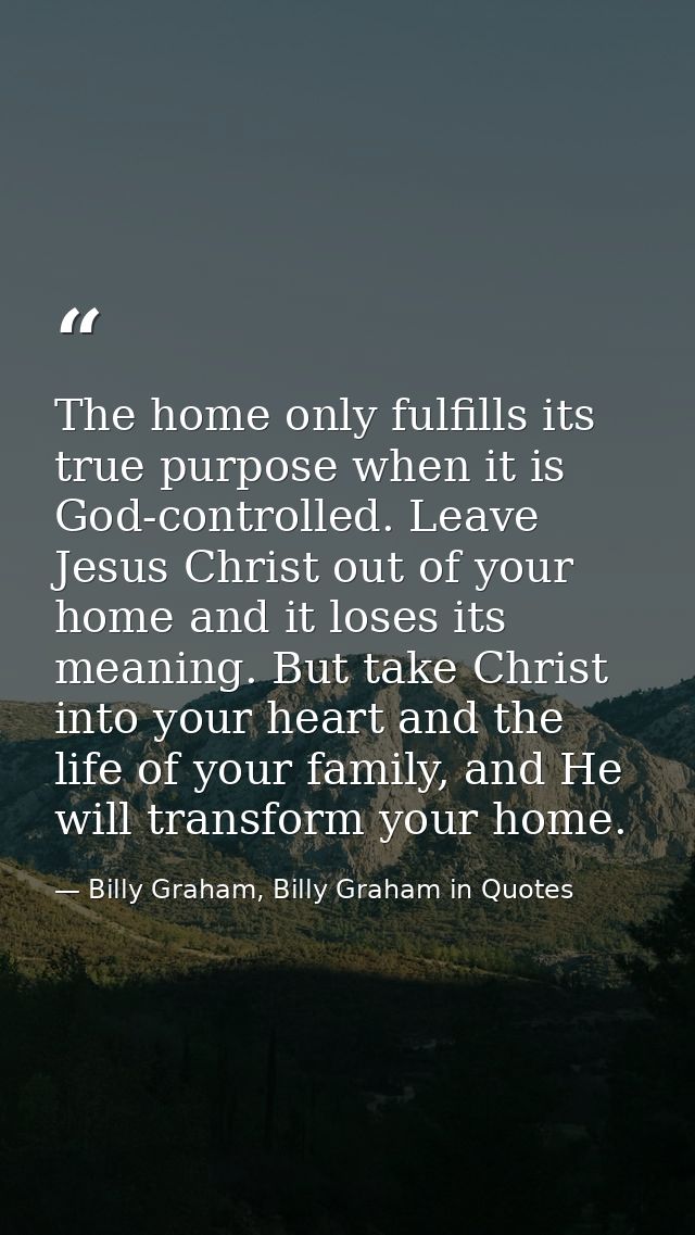 The home only fulfills its true purpose when it is God-controlled. Leave Jesus Christ out of your home and it loses its  — Billy Graham, Billy Graham in Quotes