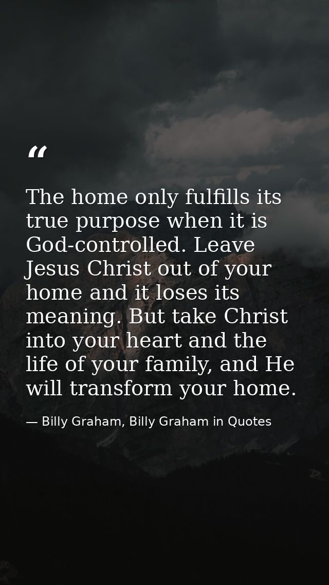 The home only fulfills its true purpose when it is God-controlled. Leave Jesus Christ out of your home and it loses its  — Billy Graham, Billy Graham in Quotes