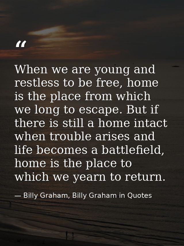 When we are young and restless to be free, home is the place from which we long to escape. But if there is still a home  — Billy Graham, Billy Graham in Quotes