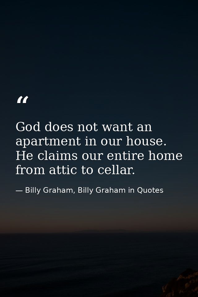 God does not want an apartment in our house. He claims our entire home from attic to cellar. — Billy Graham, Billy Graham in Quotes