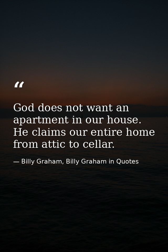 God does not want an apartment in our house. He claims our entire home from attic to cellar. — Billy Graham, Billy Graham in Quotes