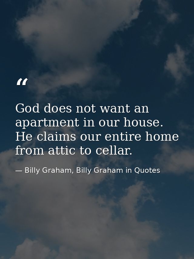 God does not want an apartment in our house. He claims our entire home from attic to cellar. — Billy Graham, Billy Graham in Quotes
