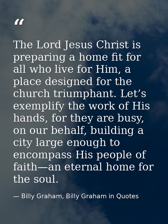 The Lord Jesus Christ is preparing a home fit for all who live for Him, a place designed for the church triumphant. Let’ — Billy Graham, Billy Graham in Quotes