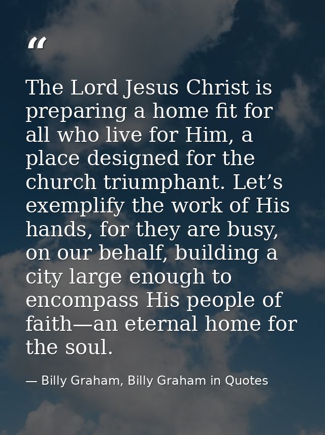 The Lord Jesus Christ is preparing a home fit for all who live for Him, a place designed for the church triumphant. Let’ — Billy Graham, Billy Graham in Quotes