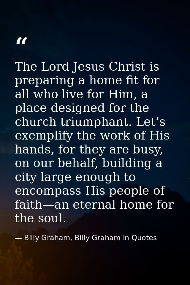 The Lord Jesus Christ is preparing a home fit for all who live for Him, a place designed for the church triumphant. Let’ — Billy Graham, Billy Graham in Quotes