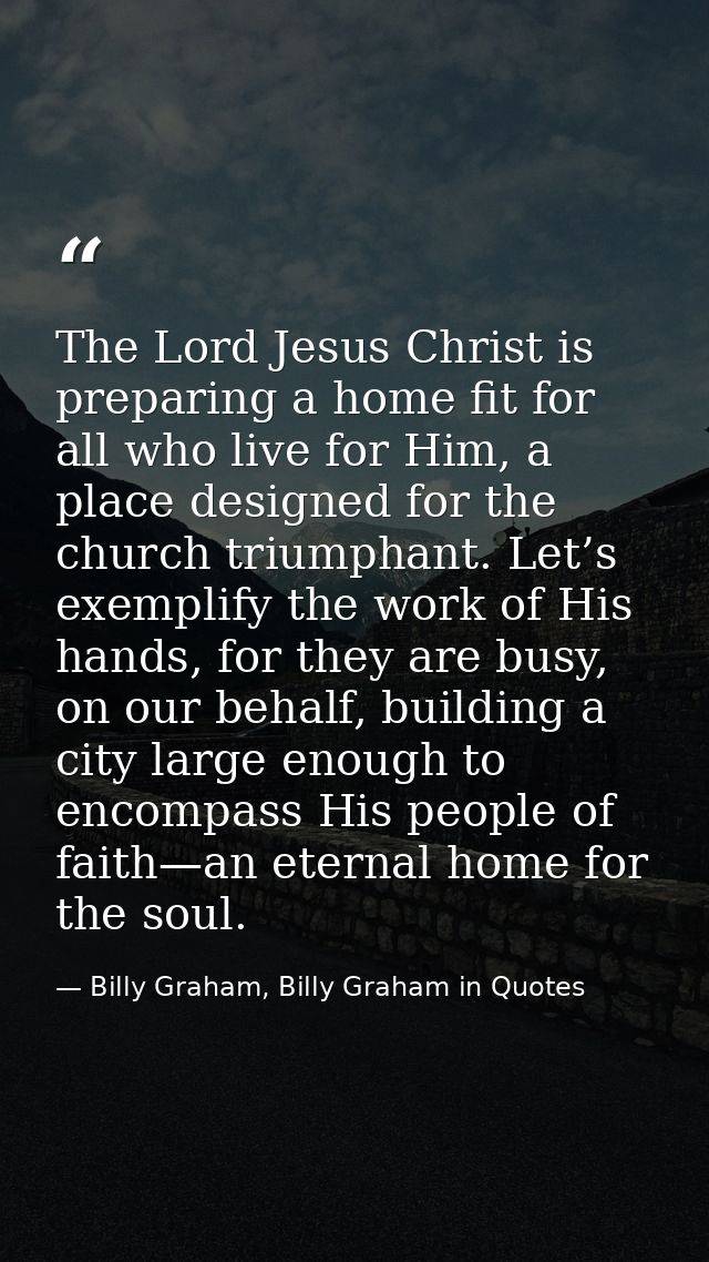 The Lord Jesus Christ is preparing a home fit for all who live for Him, a place designed for the church triumphant. Let’ — Billy Graham, Billy Graham in Quotes