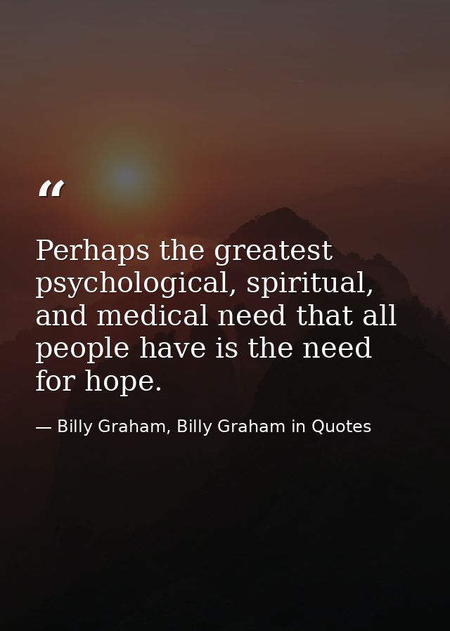Perhaps the greatest psychological, spiritual, and medical need that all people have is the need for hope. — Billy Graham, Billy Graham in Quotes
