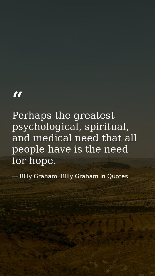 Perhaps the greatest psychological, spiritual, and medical need that all people have is the need for hope. — Billy Graham, Billy Graham in Quotes
