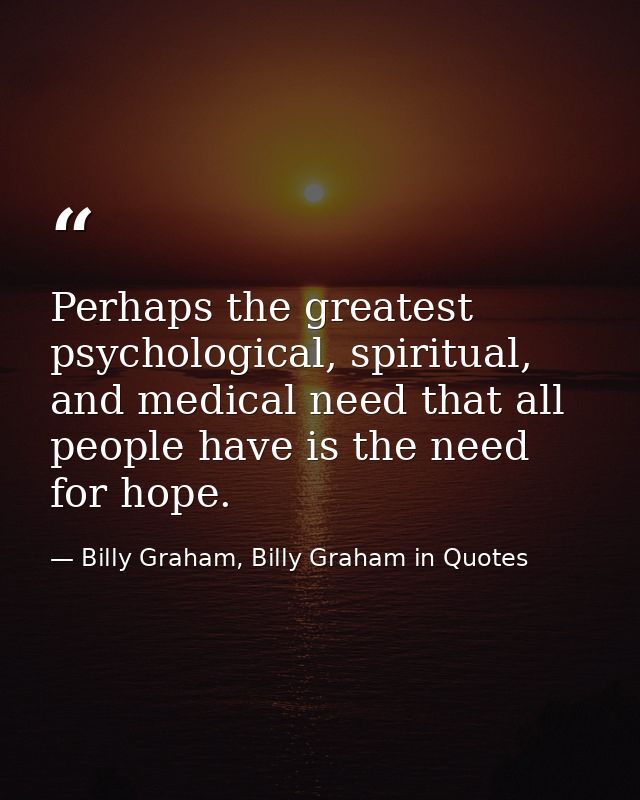 Perhaps the greatest psychological, spiritual, and medical need that all people have is the need for hope. — Billy Graham, Billy Graham in Quotes