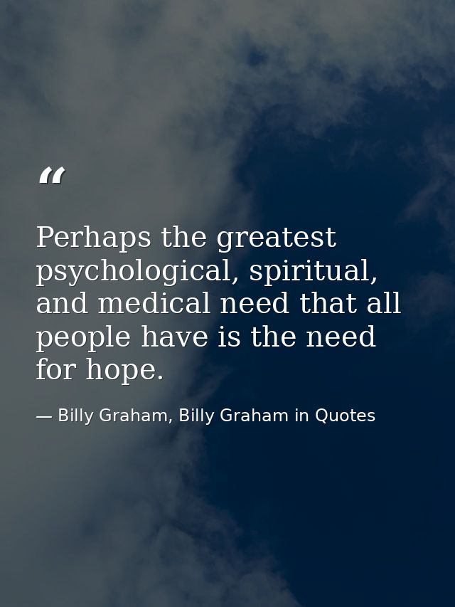 Perhaps the greatest psychological, spiritual, and medical need that all people have is the need for hope. — Billy Graham, Billy Graham in Quotes