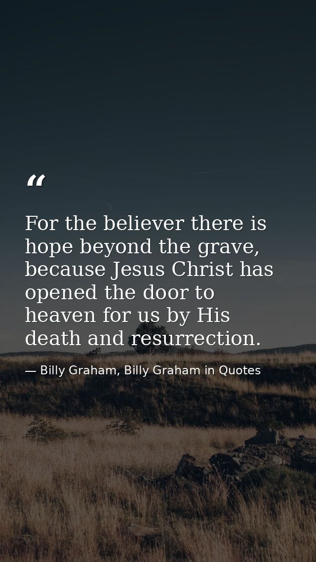 For the believer there is hope beyond the grave, because Jesus Christ has opened the door to heaven for us by His death  — Billy Graham, Billy Graham in Quotes