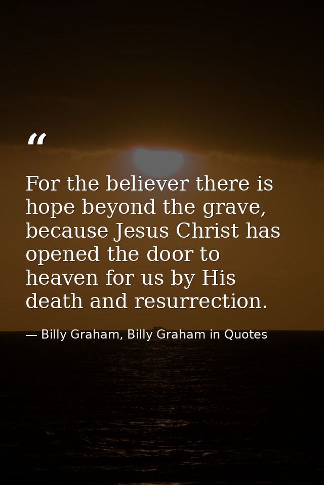 For the believer there is hope beyond the grave, because Jesus Christ has opened the door to heaven for us by His death  — Billy Graham, Billy Graham in Quotes