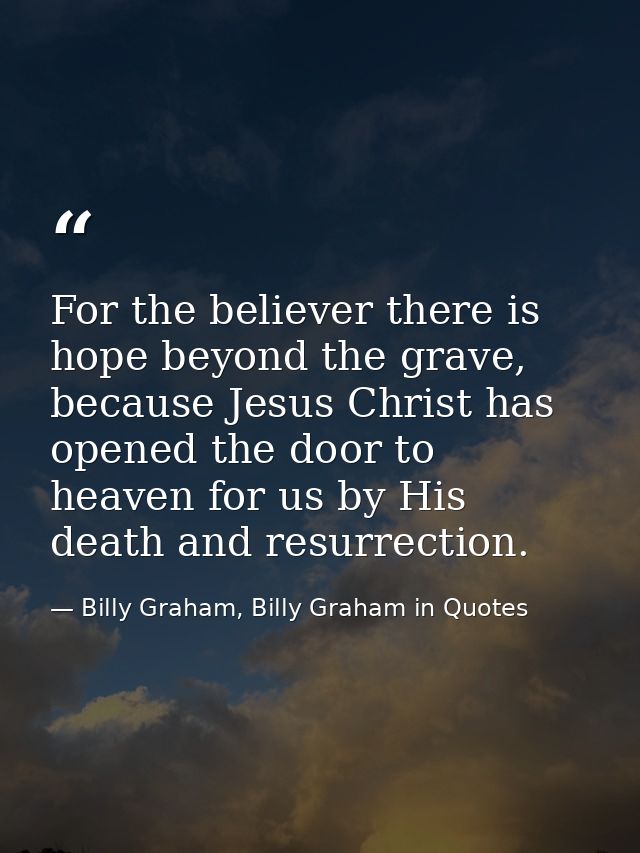 For the believer there is hope beyond the grave, because Jesus Christ has opened the door to heaven for us by His death  — Billy Graham, Billy Graham in Quotes
